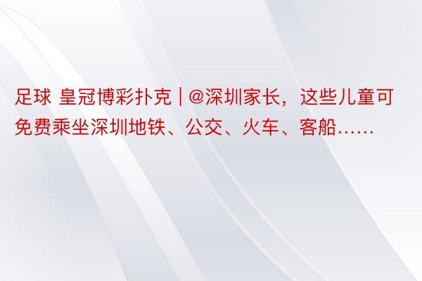 足球 皇冠博彩扑克 | @深圳家长，这些儿童可免费乘坐深圳地铁、公交、火车、客船……