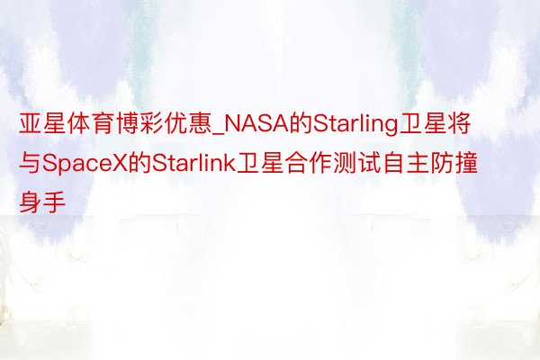 亚星体育博彩优惠_NASA的Starling卫星将与SpaceX的Starlink卫星合作测试自主防撞身手
