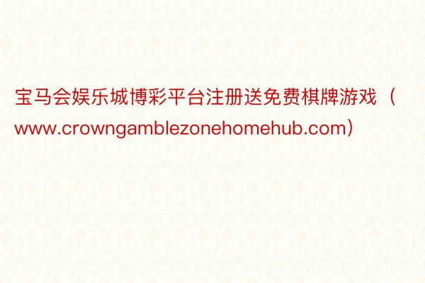 宝马会娱乐城博彩平台注册送免费棋牌游戏（www.crowngamblezonehomehub.com）