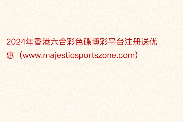 2024年香港六合彩色碟博彩平台注册送优惠（www.majesticsportszone.com）