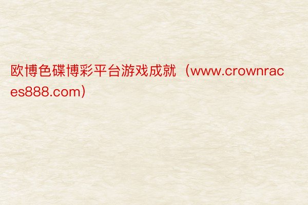 欧博色碟博彩平台游戏成就（www.crownraces888.com）