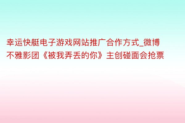 幸运快艇电子游戏网站推广合作方式_微博不雅影团《被我弄丢的你》主创碰面会抢票