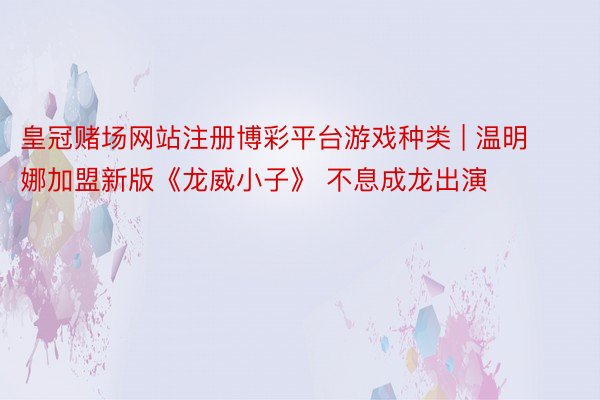 皇冠赌场网站注册博彩平台游戏种类 | 温明娜加盟新版《龙威小子》 不息成龙出演