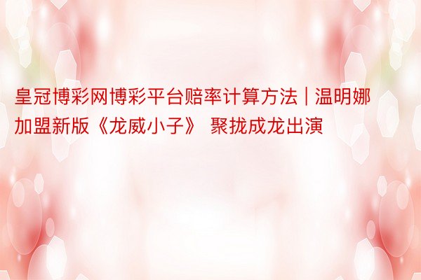 皇冠博彩网博彩平台赔率计算方法 | 温明娜加盟新版《龙威小子》 聚拢成龙出演