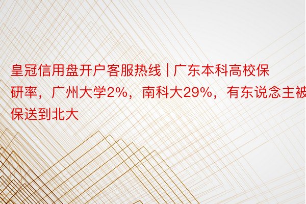 皇冠信用盘开户客服热线 | 广东本科高校保研率，广州大学2%，南科大29%，有东说念主被保送到北大