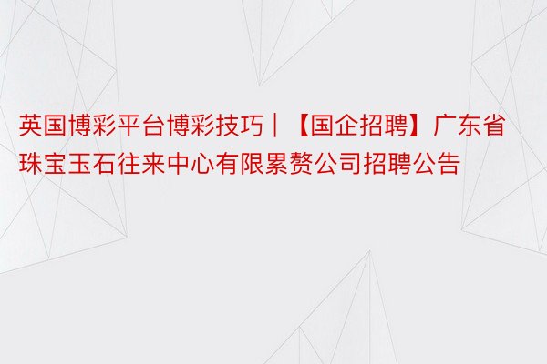 英国博彩平台博彩技巧 | 【国企招聘】广东省珠宝玉石往来中心有限累赘公司招聘公告