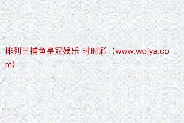 排列三捕鱼皇冠娱乐 时时彩（www.wojya.com）