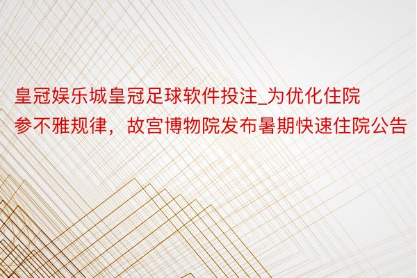 皇冠娱乐城皇冠足球软件投注_为优化住院参不雅规律，故宫博物院发布暑期快速住院公告