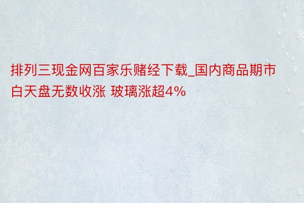 排列三现金网百家乐赌经下载_国内商品期市白天盘无数收涨 玻璃涨超4%