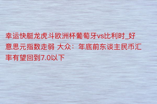 幸运快艇龙虎斗欧洲杯葡萄牙vs比利时_好意思元指数走弱 大众：年底前东谈主民币汇率有望回到7.0以下