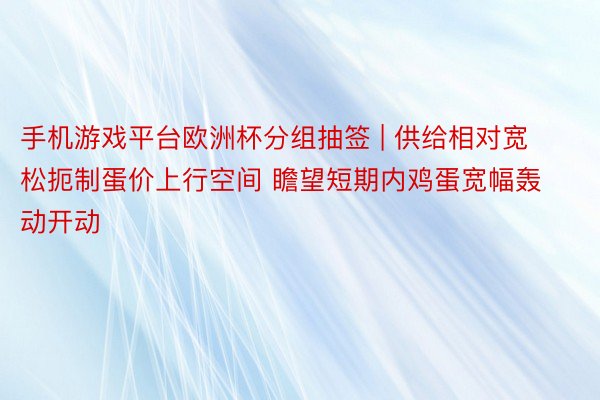 手机游戏平台欧洲杯分组抽签 | 供给相对宽松扼制蛋价上行空间 瞻望短期内鸡蛋宽幅轰动开动