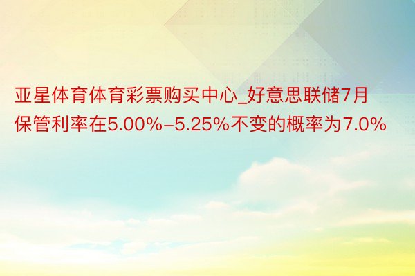 亚星体育体育彩票购买中心_好意思联储7月保管利率在5.00%-5.25%不变的概率为7.0%