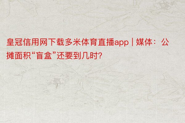 皇冠信用网下载多米体育直播app | 媒体：公摊面积“盲盒”还要到几时？