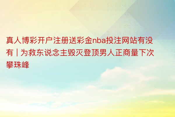 真人博彩开户注册送彩金nba投注网站有没有 | 为救东说念主毁灭登顶男人正商量下次攀珠峰