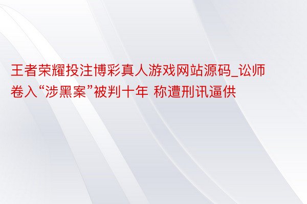 王者荣耀投注博彩真人游戏网站源码_讼师卷入“涉黑案”被判十年 称遭刑讯逼供