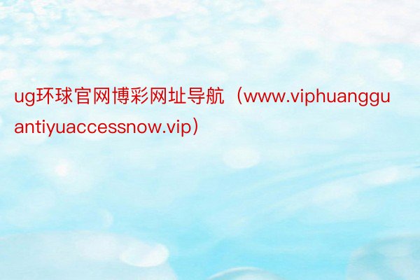 ug环球官网博彩网址导航（www.viphuangguantiyuaccessnow.vip）