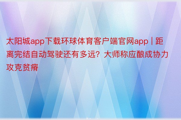 太阳城app下载环球体育客户端官网app | 距离完结自动驾驶还有多远？大师称应酿成协力攻克贫瘠