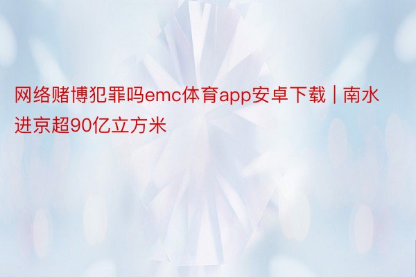 网络赌博犯罪吗emc体育app安卓下载 | 南水进京超90亿立方米