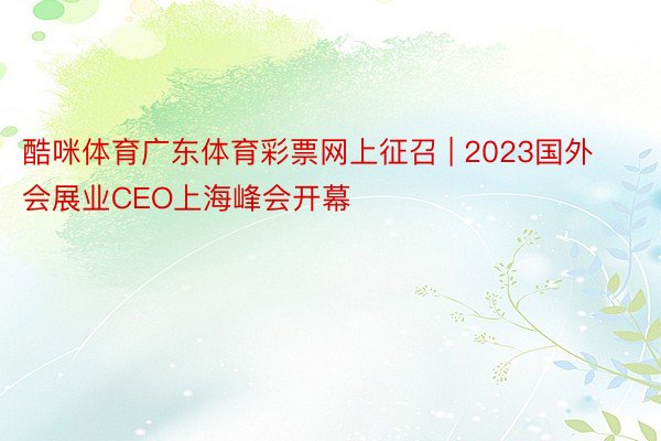 酷咪体育广东体育彩票网上征召 | 2023国外会展业CEO上海峰会开幕