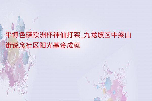 平博色碟欧洲杯神仙打架_九龙坡区中梁山街说念社区阳光基金成就