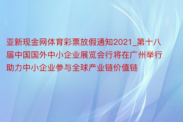 亚新现金网体育彩票放假通知2021_第十八届中国国外中小企业展览会行将在广州举行 助力中小企业参与全球产业链价值链