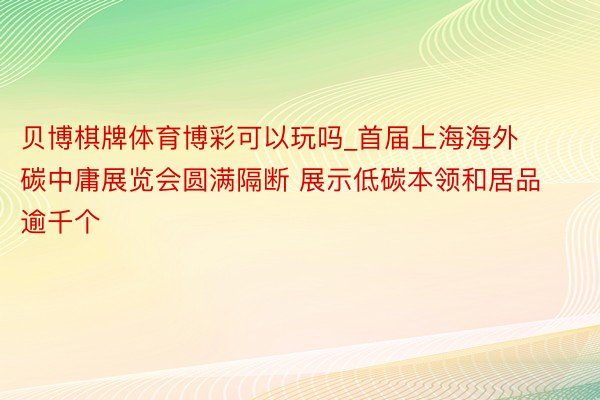 贝博棋牌体育博彩可以玩吗_首届上海海外碳中庸展览会圆满隔断 展示低碳本领和居品逾千个