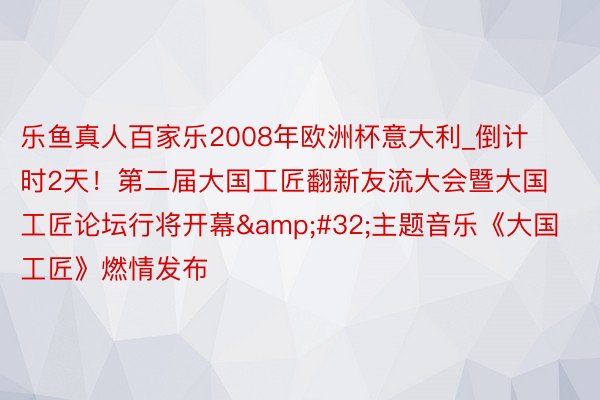 乐鱼真人百家乐2008年欧洲杯意大利_倒计时2天！第二届大国工匠翻新友流大会暨大国工匠论坛行将开幕&#32;主题音乐《大国工匠》燃情发布