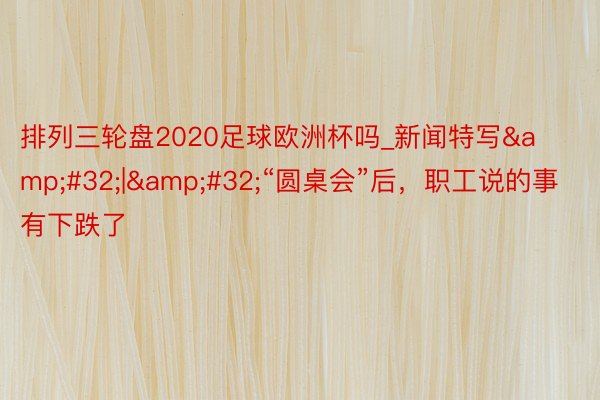 排列三轮盘2020足球欧洲杯吗_新闻特写&#32;|&#32;“圆桌会”后，职工说的事有下跌了