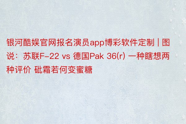 银河酷娱官网报名演员app博彩软件定制 | 图说：苏联F-22 vs 德国Pak 36(r) 一种瞎想两种评价 砒霜若何变蜜糖