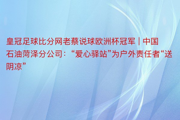 皇冠足球比分网老蔡说球欧洲杯冠军 | 中国石油菏泽分公司：“爱心驿站”为户外责任者“送阴凉”