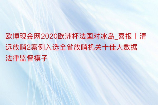 欧博现金网2020欧洲杯法国对冰岛_喜报丨清远放哨2案例入选全省放哨机关十佳大数据法律监督模子