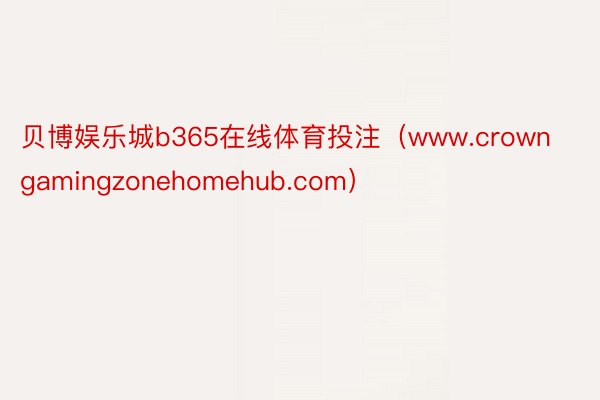 贝博娱乐城b365在线体育投注（www.crowngamingzonehomehub.com）