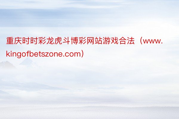 重庆时时彩龙虎斗博彩网站游戏合法（www.kingofbetszone.com）