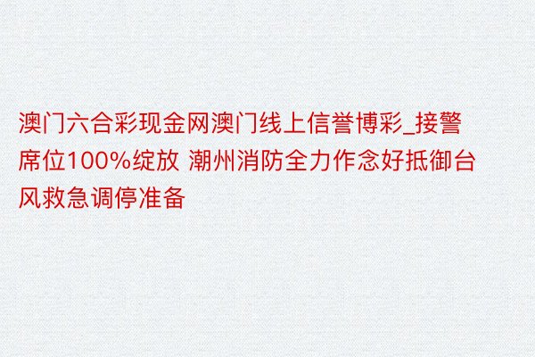 澳门六合彩现金网澳门线上信誉博彩_接警席位100%绽放 潮州消防全力作念好抵御台风救急调停准备