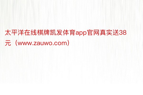 太平洋在线棋牌凯发体育app官网真实送38元（www.zauwo.com）