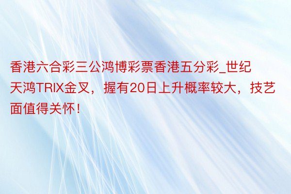 香港六合彩三公鸿博彩票香港五分彩_世纪天鸿TRIX金叉，握有20日上升概率较大，技艺面值得关怀！