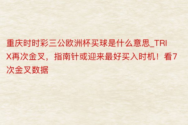 重庆时时彩三公欧洲杯买球是什么意思_TRIX再次金叉，指南针或迎来最好买入时机！看7次金叉数据