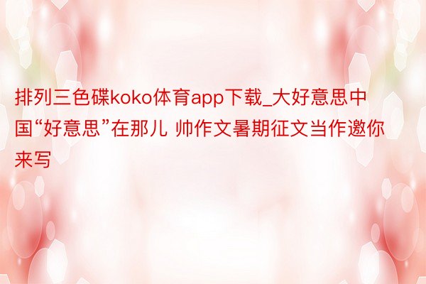 排列三色碟koko体育app下载_大好意思中国“好意思”在那儿 帅作文暑期征文当作邀你来写