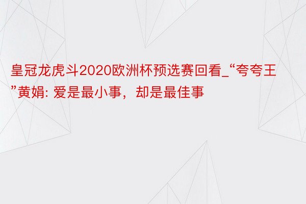 皇冠龙虎斗2020欧洲杯预选赛回看_“夸夸王”黄娟: 爱是最小事，却是最佳事