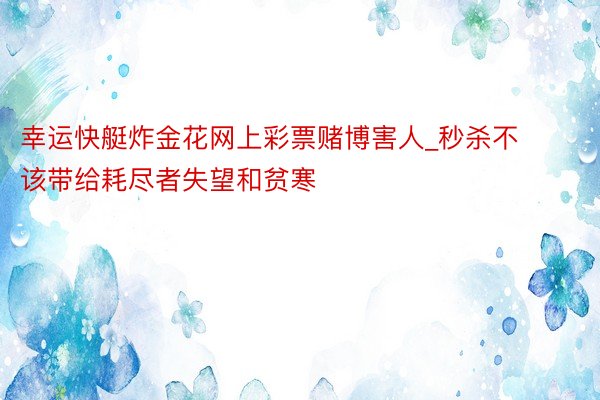 幸运快艇炸金花网上彩票赌博害人_秒杀不该带给耗尽者失望和贫寒