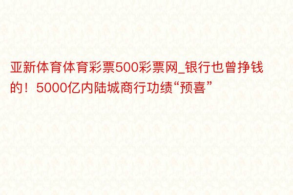 亚新体育体育彩票500彩票网_银行也曾挣钱的！5000亿内陆城商行功绩“预喜”