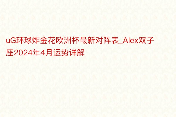 uG环球炸金花欧洲杯最新对阵表_Alex双子座2024年4月运势详解