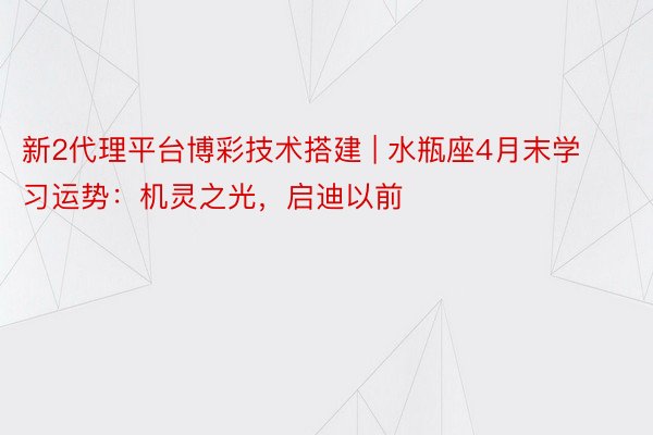 新2代理平台博彩技术搭建 | 水瓶座4月末学习运势：机灵之光，启迪以前