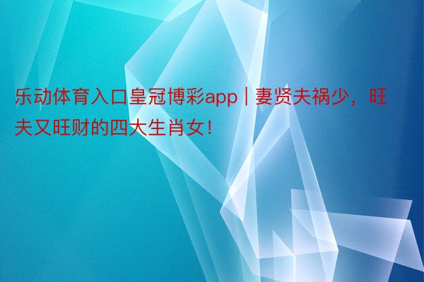 乐动体育入口皇冠博彩app | 妻贤夫祸少，旺夫又旺财的四大生肖女！