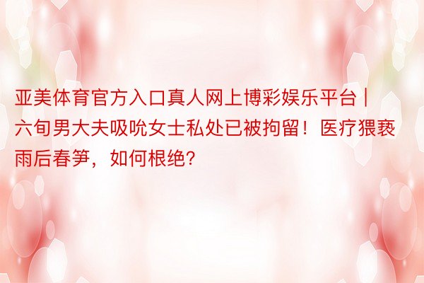 亚美体育官方入口真人网上博彩娱乐平台 | 六旬男大夫吸吮女士私处已被拘留！医疗猥亵雨后春笋，如何根绝？