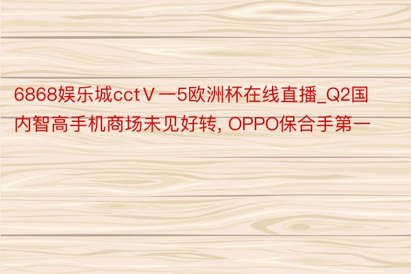 6868娱乐城cctⅤ一5欧洲杯在线直播_Q2国内智高手机商场未见好转, OPPO保合手第一