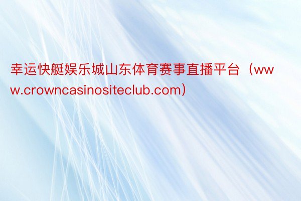 幸运快艇娱乐城山东体育赛事直播平台（www.crowncasinositeclub.com）