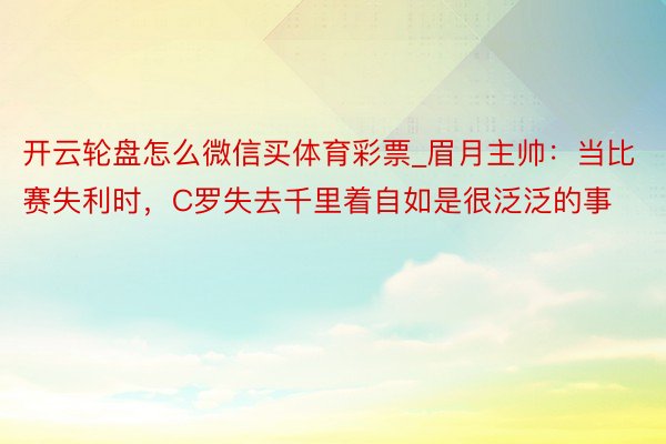 开云轮盘怎么微信买体育彩票_眉月主帅：当比赛失利时，C罗失去千里着自如是很泛泛的事