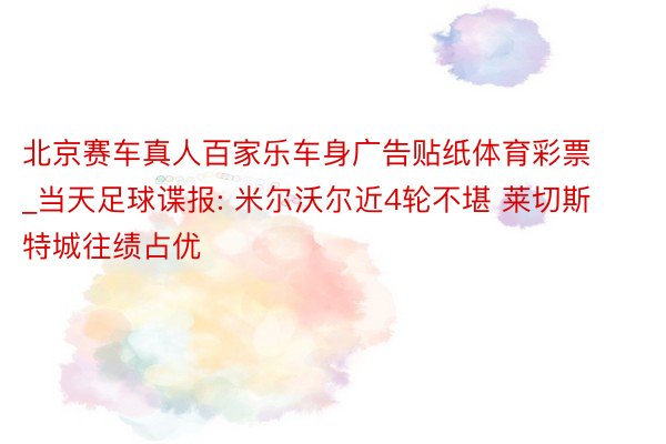 北京赛车真人百家乐车身广告贴纸体育彩票_当天足球谍报: 米尔沃尔近4轮不堪 莱切斯特城往绩占优