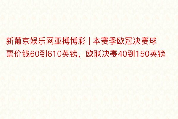 新葡京娱乐网亚搏博彩 | 本赛季欧冠决赛球票价钱60到610英镑，欧联决赛40到150英镑